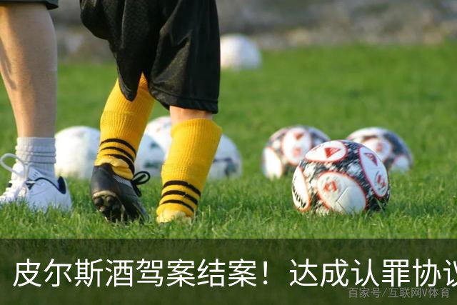 皮尔斯酒驾案结案！达成认罪协议 获12个月缓刑并罚款375美元